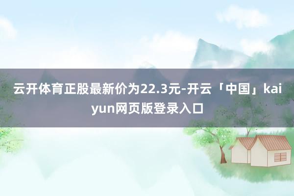 云开体育正股最新价为22.3元-开云「中国」kaiyun网页版登录入口