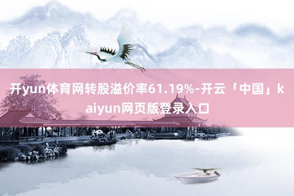 开yun体育网转股溢价率61.19%-开云「中国」kaiyun网页版登录入口