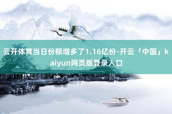 云开体育当日份额增多了1.16亿份-开云「中国」kaiyun网页版登录入口