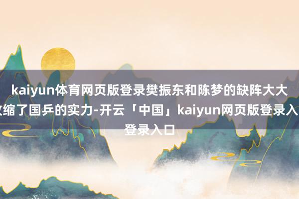 kaiyun体育网页版登录樊振东和陈梦的缺阵大大收缩了国乒的实力-开云「中国」kaiyun网页版登录入口