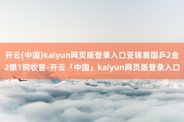 开云(中国)kaiyun网页版登录入口亚锦赛国乒2金2银1铜收官-开云「中国」kaiyun网页版登录入口