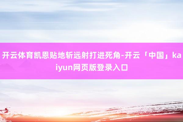 开云体育凯恩贴地斩远射打进死角-开云「中国」kaiyun网页版登录入口