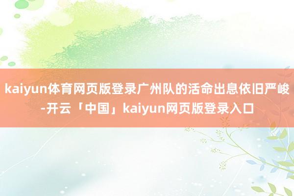 kaiyun体育网页版登录广州队的活命出息依旧严峻-开云「中国」kaiyun网页版登录入口