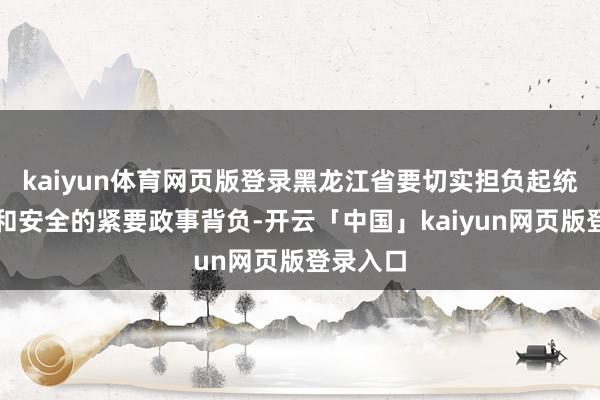 kaiyun体育网页版登录黑龙江省要切实担负起统筹发展和安全的紧要政事背负-开云「中国」kaiyun网页版登录入口