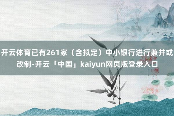 开云体育已有261家（含拟定）中小银行进行兼并或改制-开云「中国」kaiyun网页版登录入口