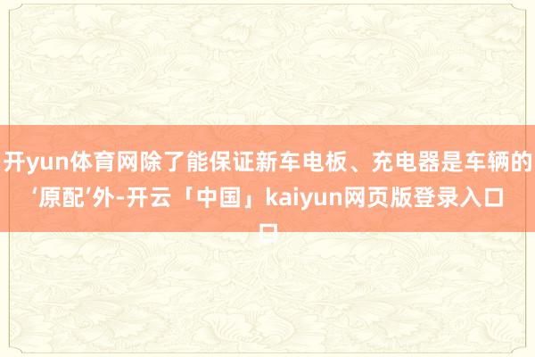 开yun体育网除了能保证新车电板、充电器是车辆的‘原配’外-开云「中国」kaiyun网页版登录入口