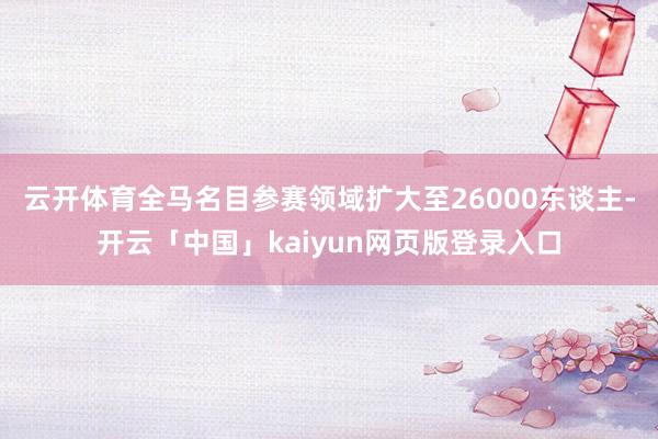 云开体育全马名目参赛领域扩大至26000东谈主-开云「中国」kaiyun网页版登录入口