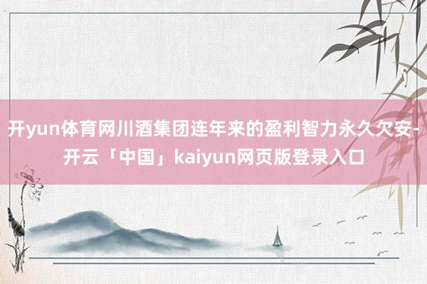 开yun体育网川酒集团连年来的盈利智力永久欠安-开云「中国」kaiyun网页版登录入口